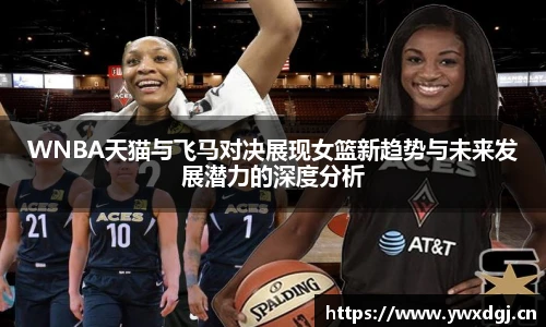 XCsportWNBA天猫与飞马对决展现女篮新趋势与未来发展潜力的深度分析
